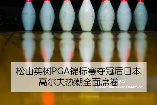 松山英树PGA锦标赛夺冠后日本高尔夫热潮全面席卷
