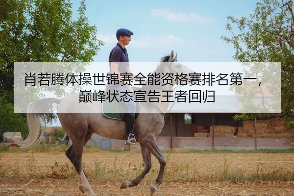 肖若腾体操世锦赛全能资格赛排名第一，巅峰状态宣告王者回归